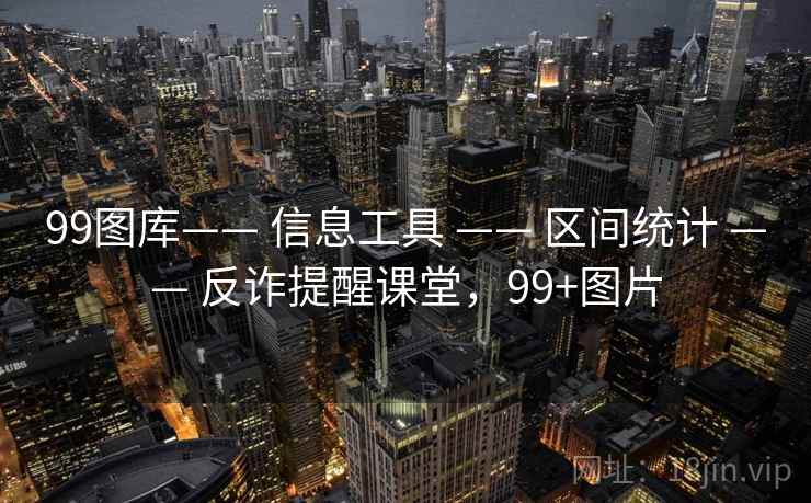99图库—— 信息工具 —— 区间统计 —— 反诈提醒课堂，99+图片