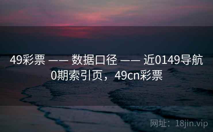 49彩票 —— 数据口径 —— 近0149导航0期索引页，49cn彩票