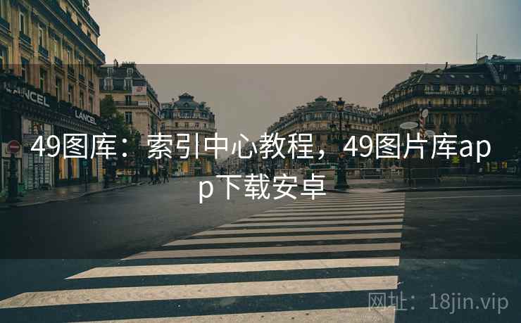49图库:索引中心教程,49图片库app下载安卓 49图库:索引中心教程,49图片库app下载安卓