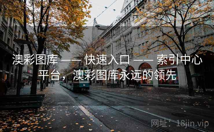澳彩图库 —— 快速入口 —— 索引中心平台，澳彩图库永远的领先