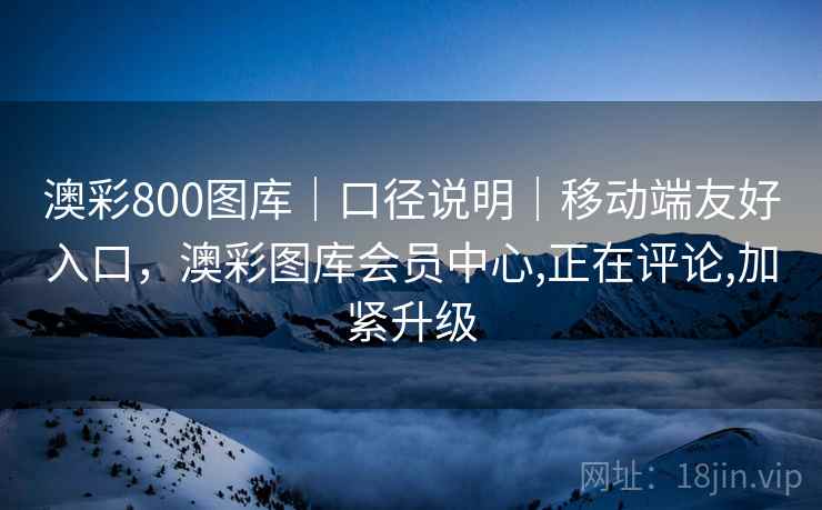 澳彩800图库｜口径说明｜移动端友好入口，澳彩图库会员中心,正在评论,加紧升级