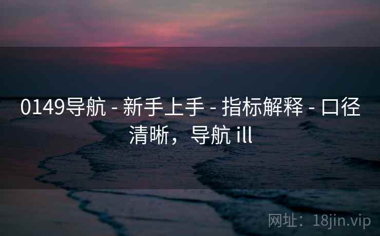 0149导航 - 新手上手 - 指标解释 - 口径清晰,导航 ill 0149导航 - 新手上手 - 指标解释 - 口径清晰,导航 ill